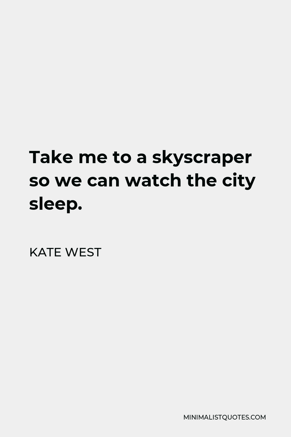 Kate West Quote - Take me to a skyscraper so we can watch the city sleep.