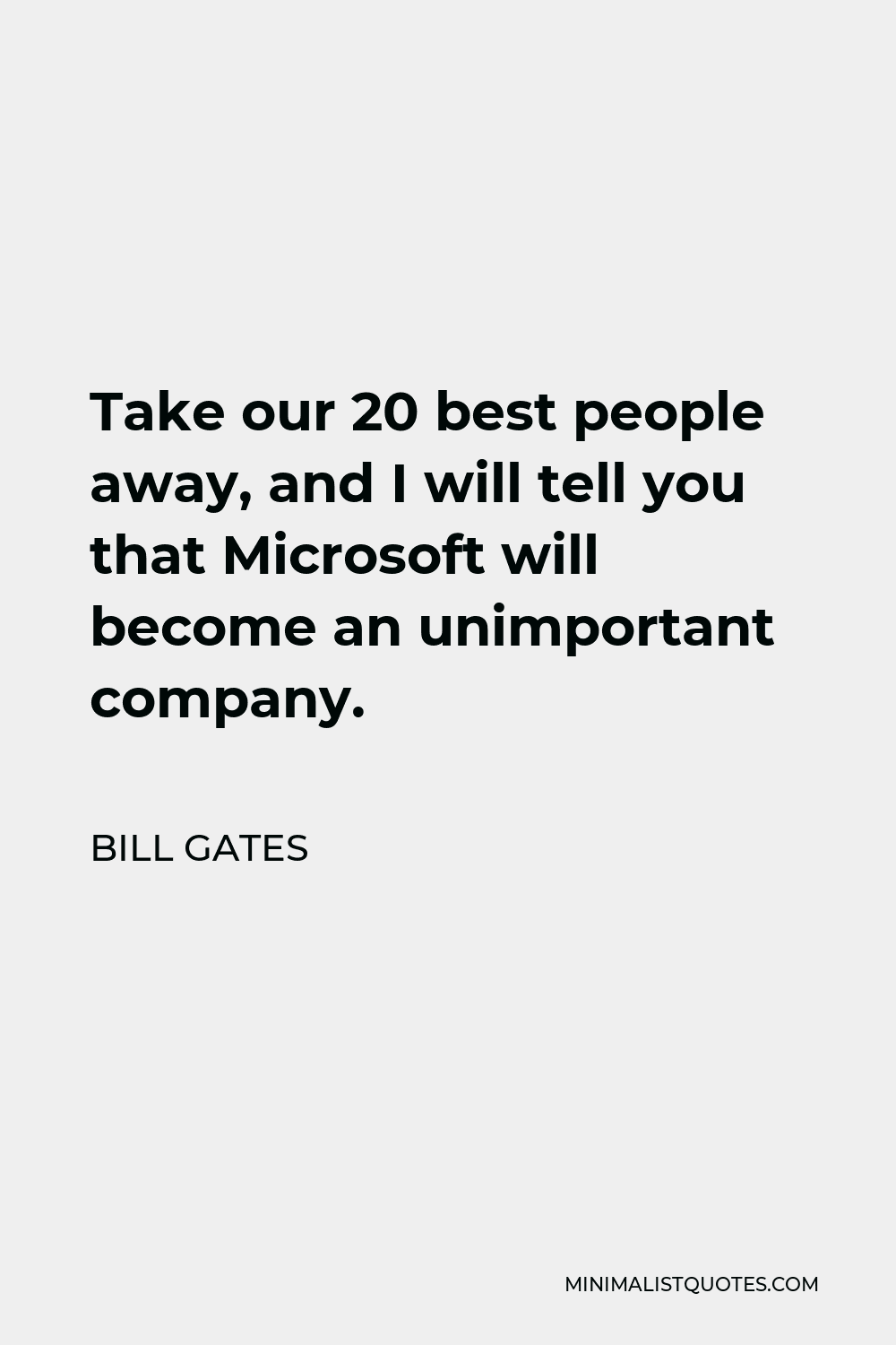 Bill Gates Quote - Take our 20 best people away, and I will tell you that Microsoft will become an unimportant company.