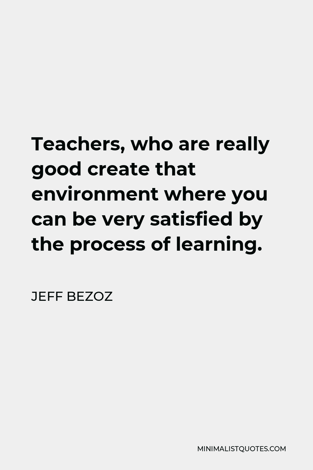 Jeff Bezoz Quote - Teachers, who are really good create that environment where you can be very satisfied by the process of learning.