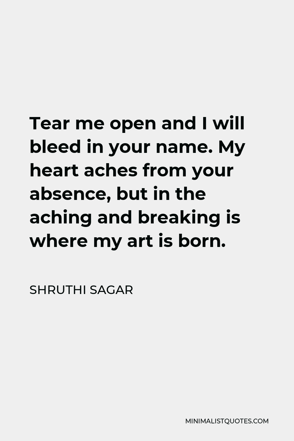 Shruthi Sagar Quote - Tear me open and I will bleed in your name. My heart aches from your absence, but in the aching and breaking is where my art is born.