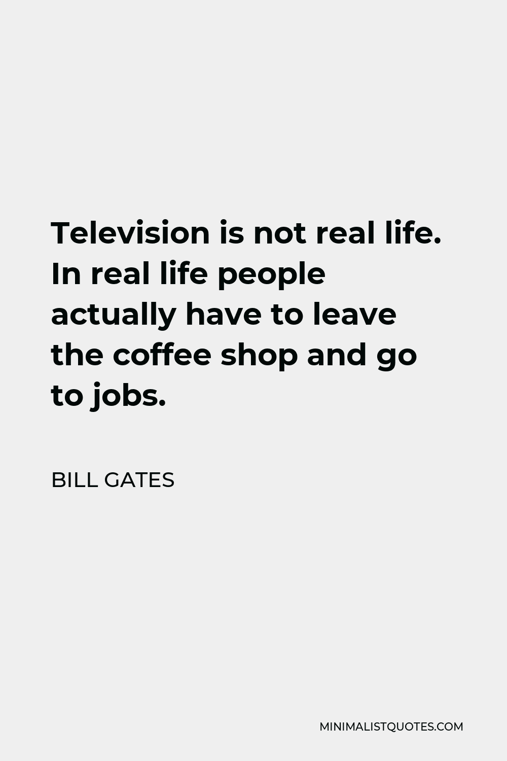 Bill Gates Quote - Television is not real life. In real life people actually have to leave the coffee shop and go to jobs.