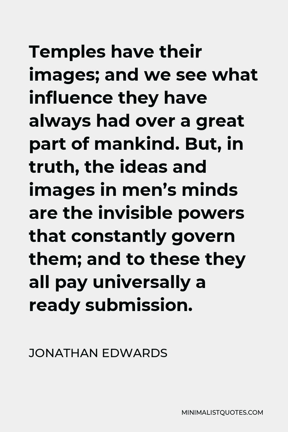 Jonathan Edwards Quote - Temples have their images; and we see what influence they have always had over a great part of mankind. But, in truth, the ideas and images in men’s minds are the invisible powers that constantly govern them; and to these they all pay universally a ready submission.