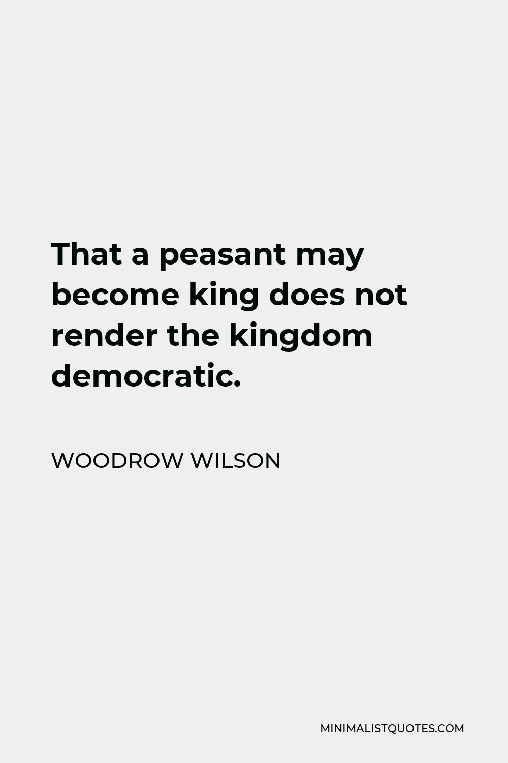 Woodrow Wilson Quote - That a peasant may become king does not render the kingdom democratic.