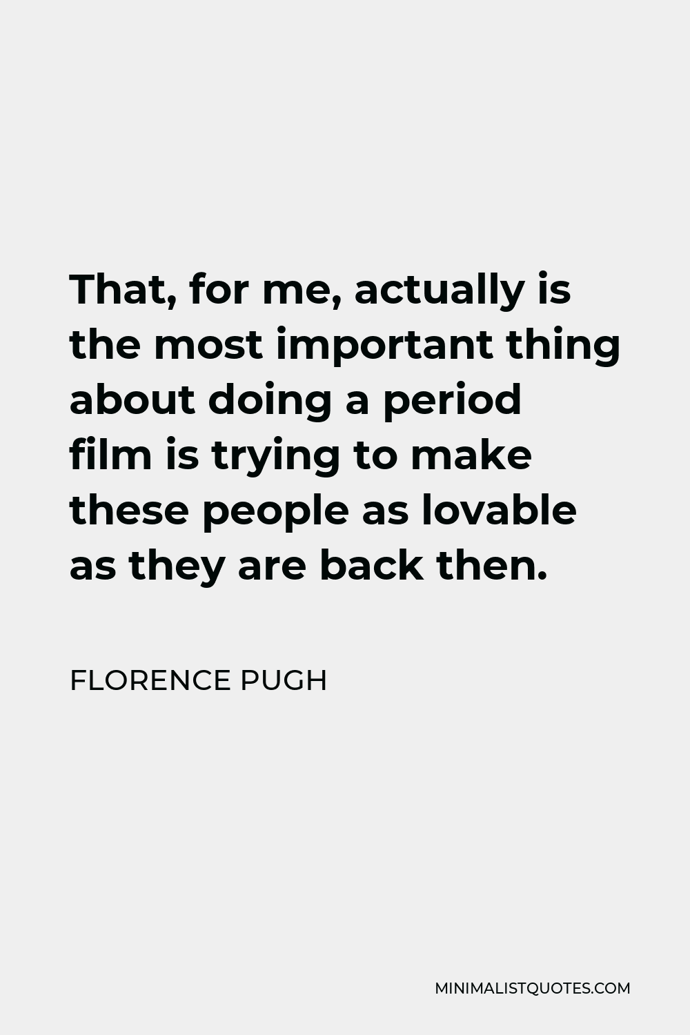 Florence Pugh Quote - That, for me, actually is the most important thing about doing a period film is trying to make these people as lovable as they are back then.