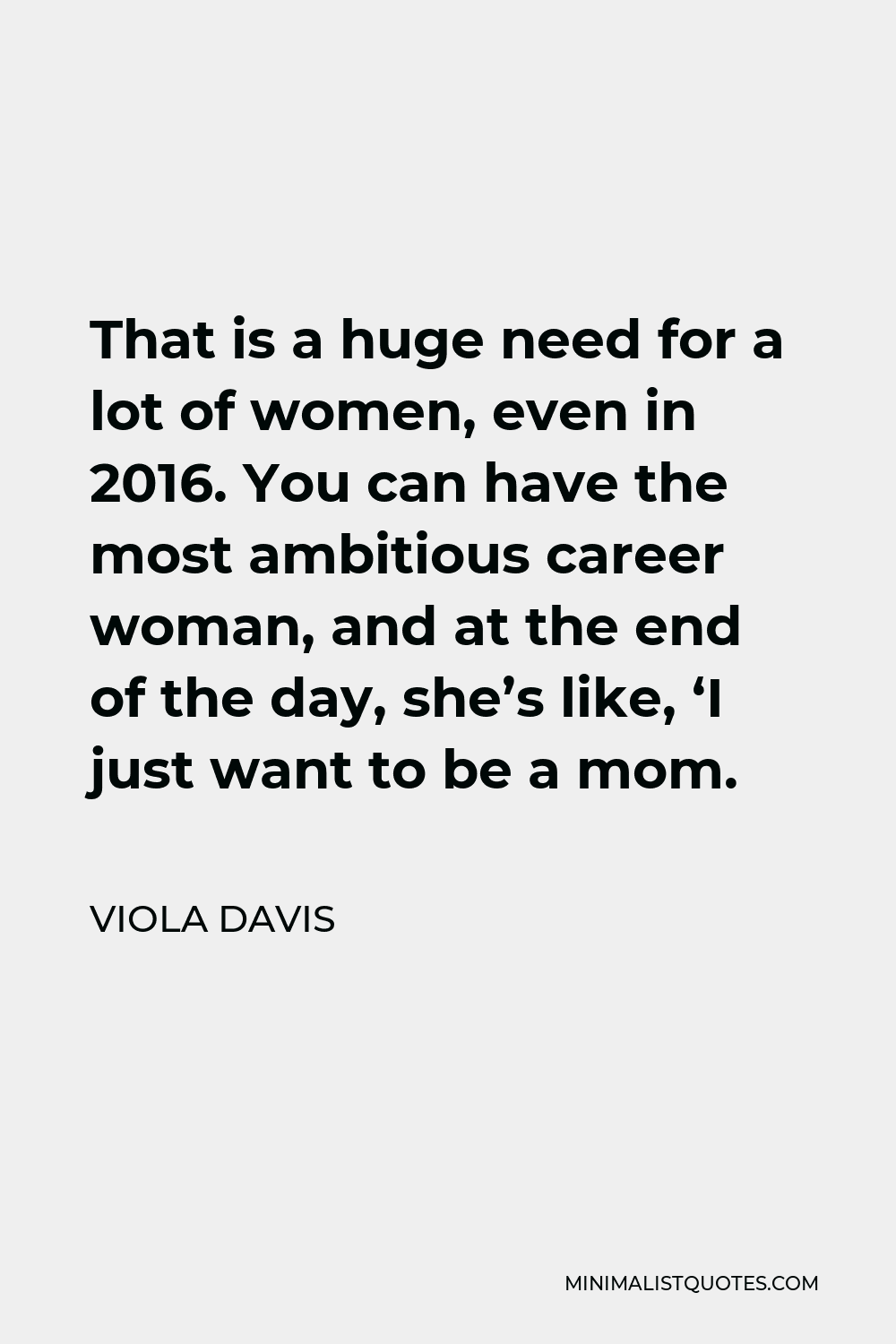Viola Davis Quote - That is a huge need for a lot of women, even in 2016. You can have the most ambitious career woman, and at the end of the day, she’s like, ‘I just want to be a mom.