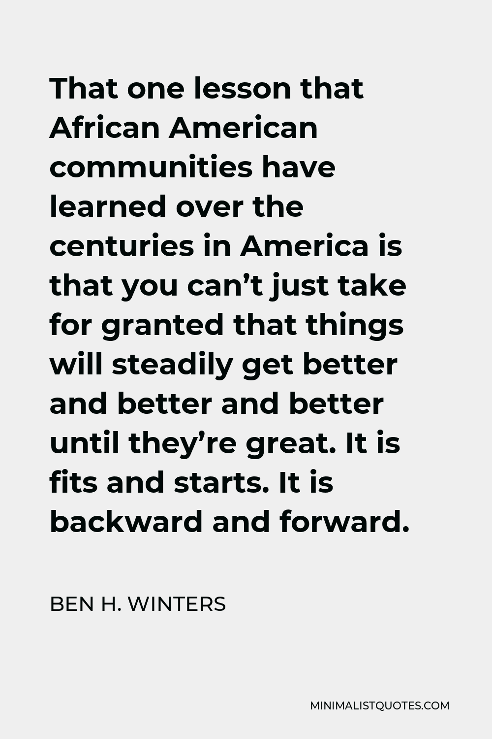 Ben H. Winters Quote - That one lesson that African American communities have learned over the centuries in America is that you can’t just take for granted that things will steadily get better and better and better until they’re great. It is fits and starts. It is backward and forward.