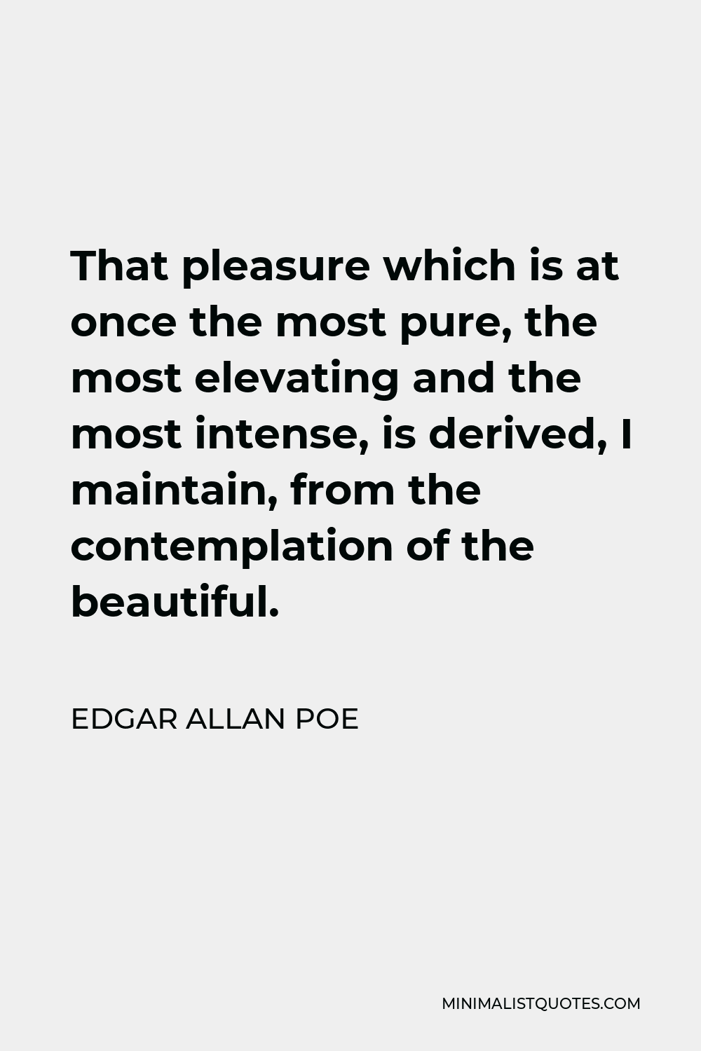 Edgar Allan Poe Quote - That pleasure which is at once the most pure, the most elevating and the most intense, is derived, I maintain, from the contemplation of the beautiful.