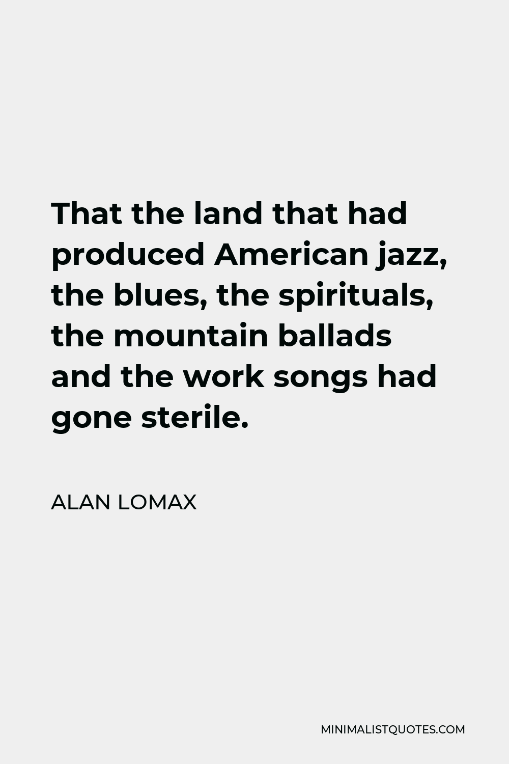 Alan Lomax Quote - That the land that had produced American jazz, the blues, the spirituals, the mountain ballads and the work songs had gone sterile.