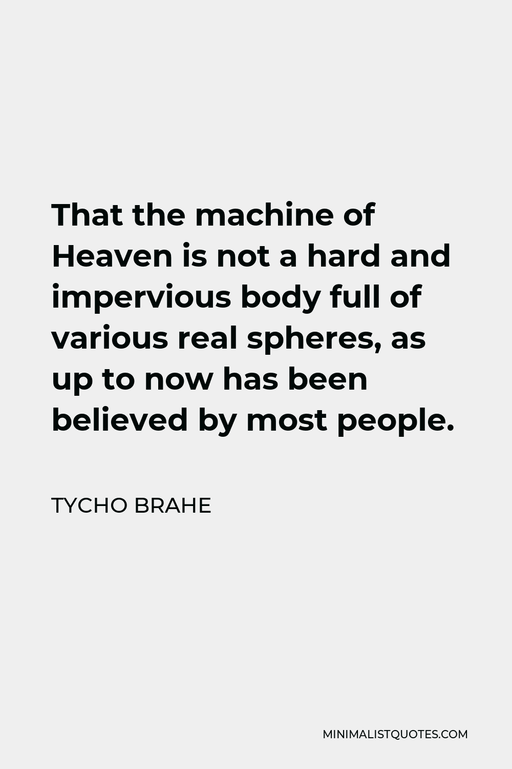 Tycho Brahe Quote - That the machine of Heaven is not a hard and impervious body full of various real spheres, as up to now has been believed by most people.