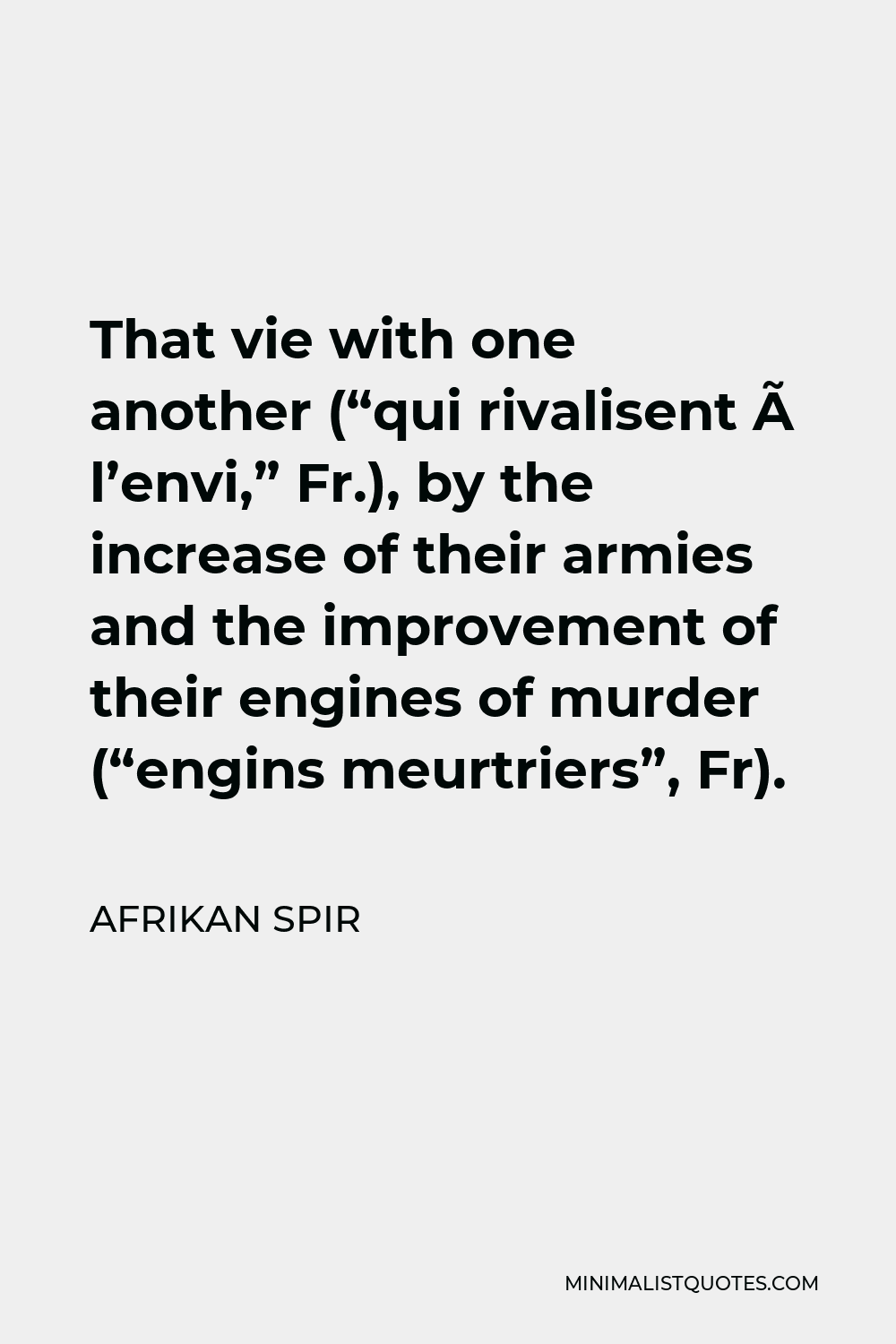 Afrikan Spir Quote - That vie with one another (“qui rivalisent à l’envi,” Fr.), by the increase of their armies and the improvement of their engines of murder (“engins meurtriers”, Fr).