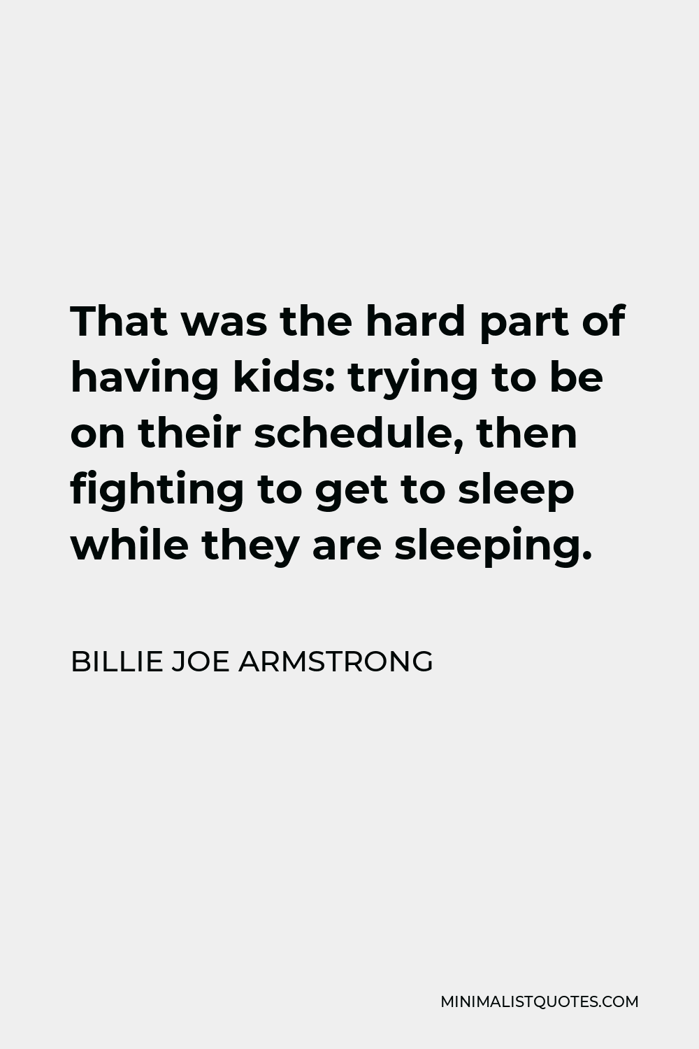 Billie Joe Armstrong Quote - That was the hard part of having kids: trying to be on their schedule, then fighting to get to sleep while they are sleeping.