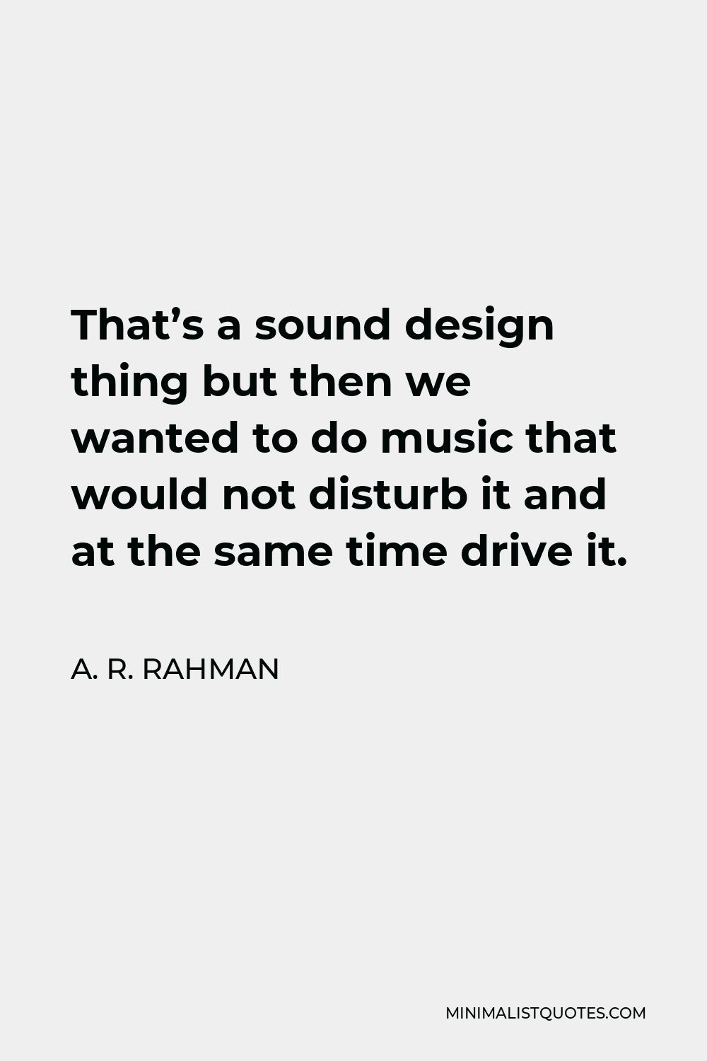 A. R. Rahman Quote - That’s a sound design thing but then we wanted to do music that would not disturb it and at the same time drive it.