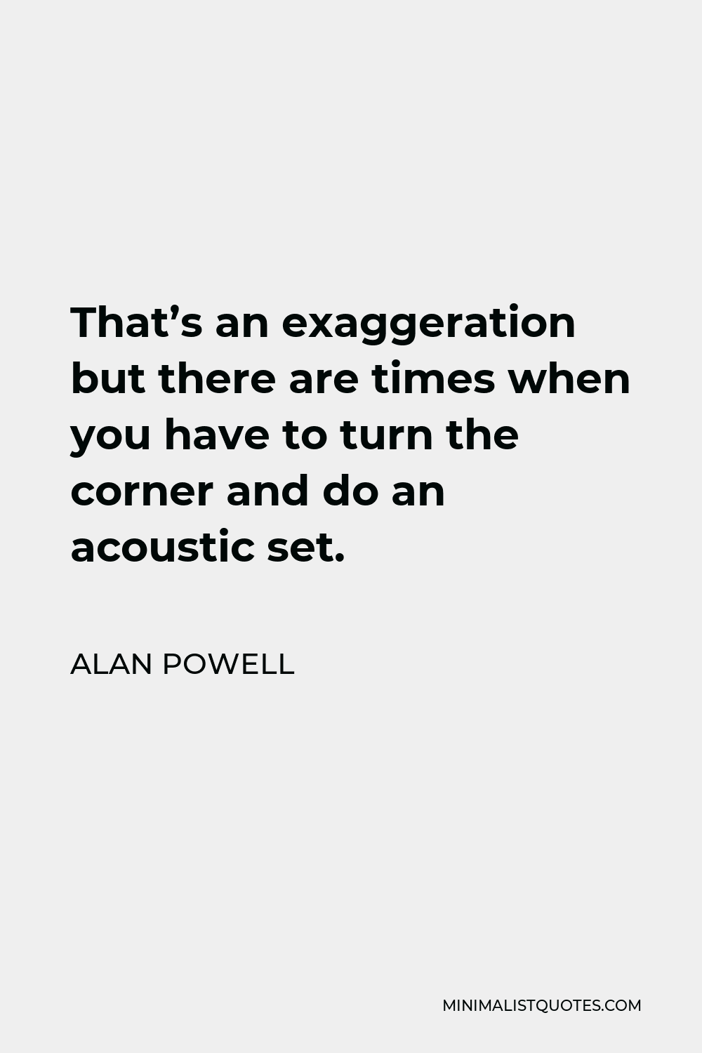 Alan Powell Quote - That’s an exaggeration but there are times when you have to turn the corner and do an acoustic set.