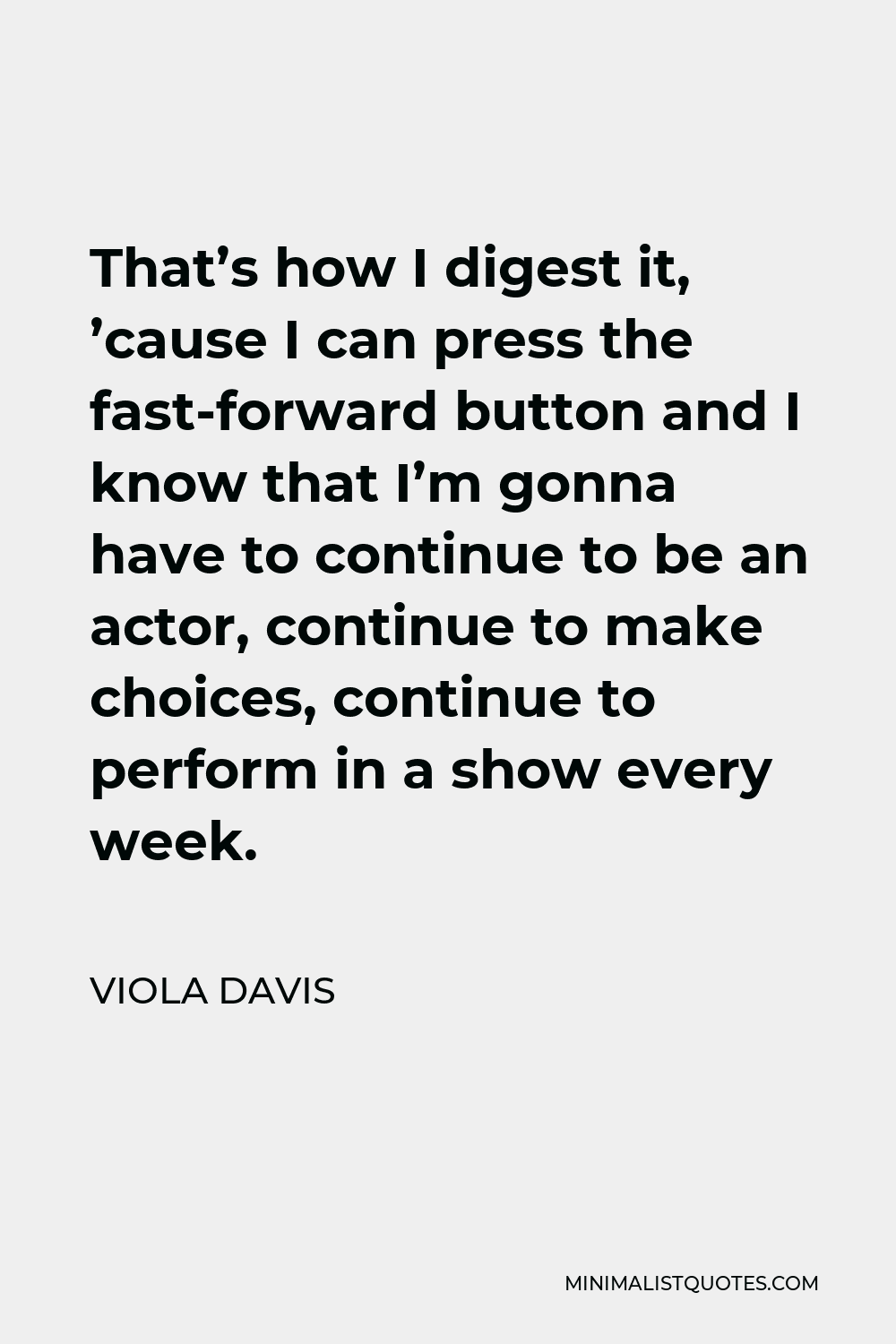 Viola Davis Quote - That’s how I digest it, ’cause I can press the fast-forward button and I know that I’m gonna have to continue to be an actor, continue to make choices, continue to perform in a show every week.
