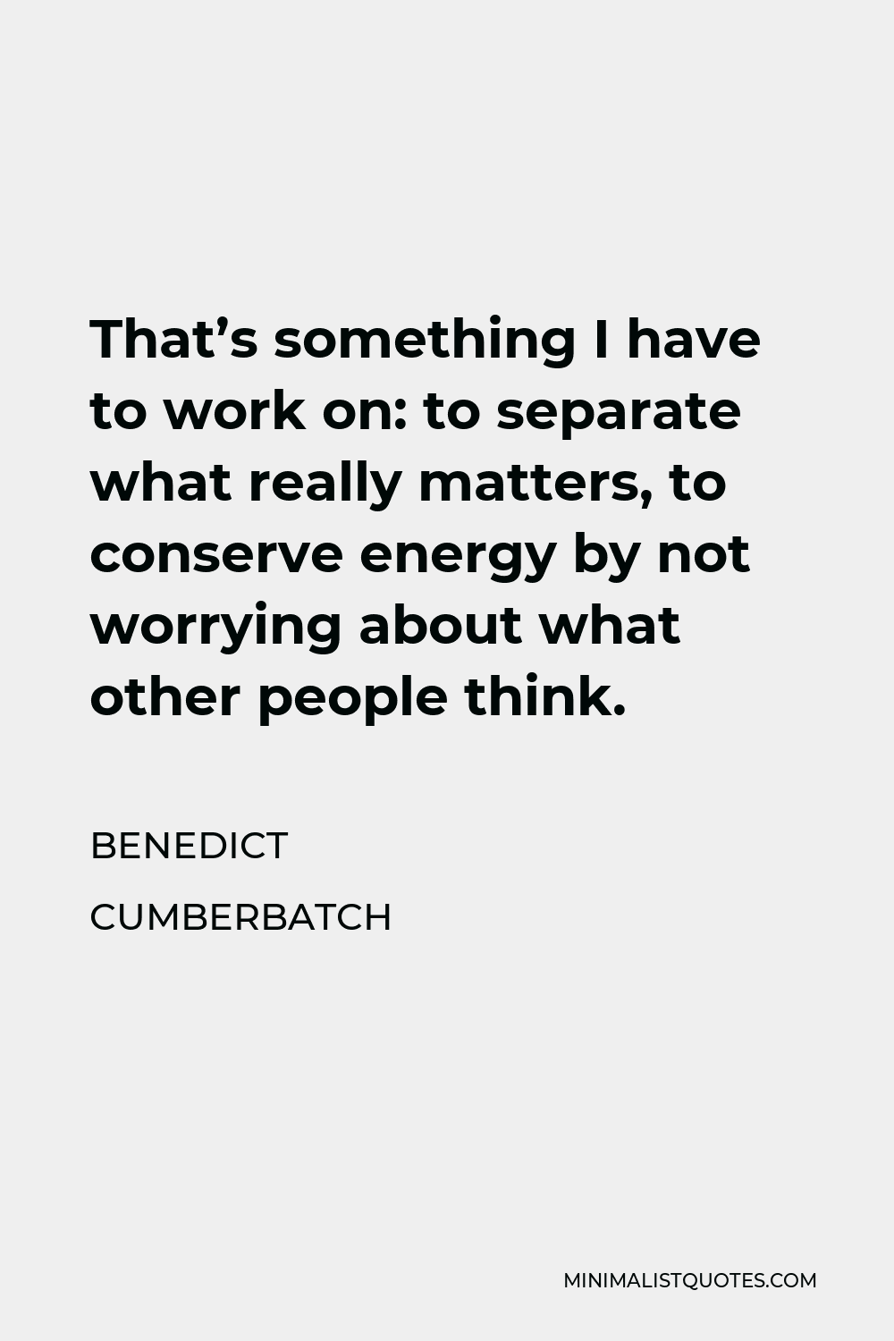 Benedict Cumberbatch Quote - That’s something I have to work on: to separate what really matters, to conserve energy by not worrying about what other people think.