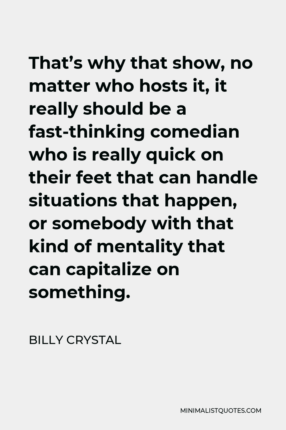 Billy Crystal Quote - That’s why that show, no matter who hosts it, it really should be a fast-thinking comedian who is really quick on their feet that can handle situations that happen, or somebody with that kind of mentality that can capitalize on something.
