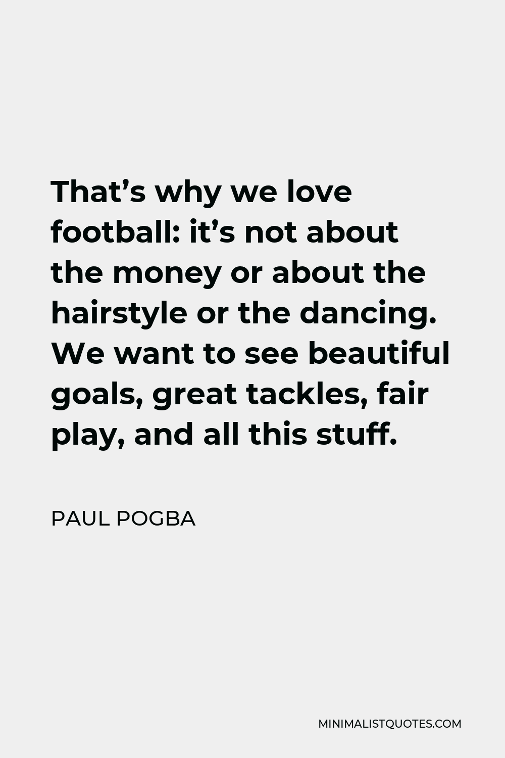Paul Pogba Quote - That’s why we love football: it’s not about the money or about the hairstyle or the dancing. We want to see beautiful goals, great tackles, fair play, and all this stuff.