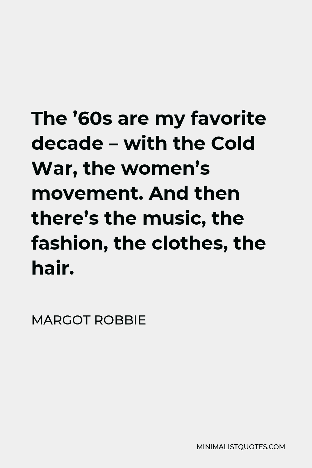 Margot Robbie Quote - The ’60s are my favorite decade – with the Cold War, the women’s movement. And then there’s the music, the fashion, the clothes, the hair.