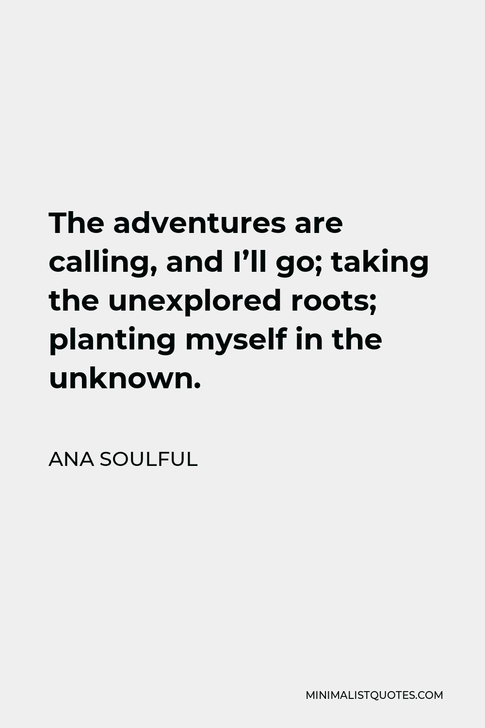 Ana Soulful Quote - The adventures are calling, and I’ll go; taking the unexplored roots; planting myself in the unknown.