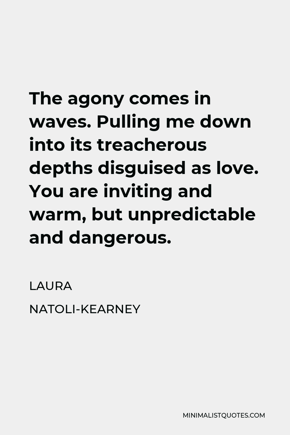 Laura Natoli-Kearney Quote - The agony comes in waves. Pulling me down into its treacherous depths disguised as love. You are inviting and warm, but unpredictable and dangerous.