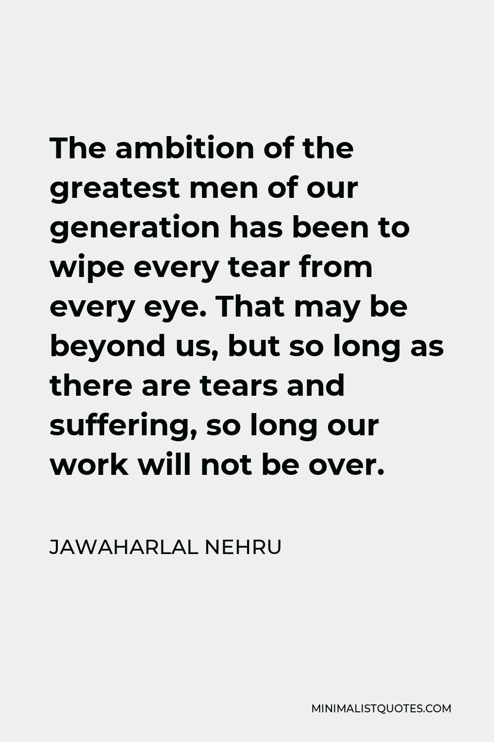 Jawaharlal Nehru Quote - The ambition of the greatest men of our generation has been to wipe every tear from every eye. That may be beyond us, but so long as there are tears and suffering, so long our work will not be over.