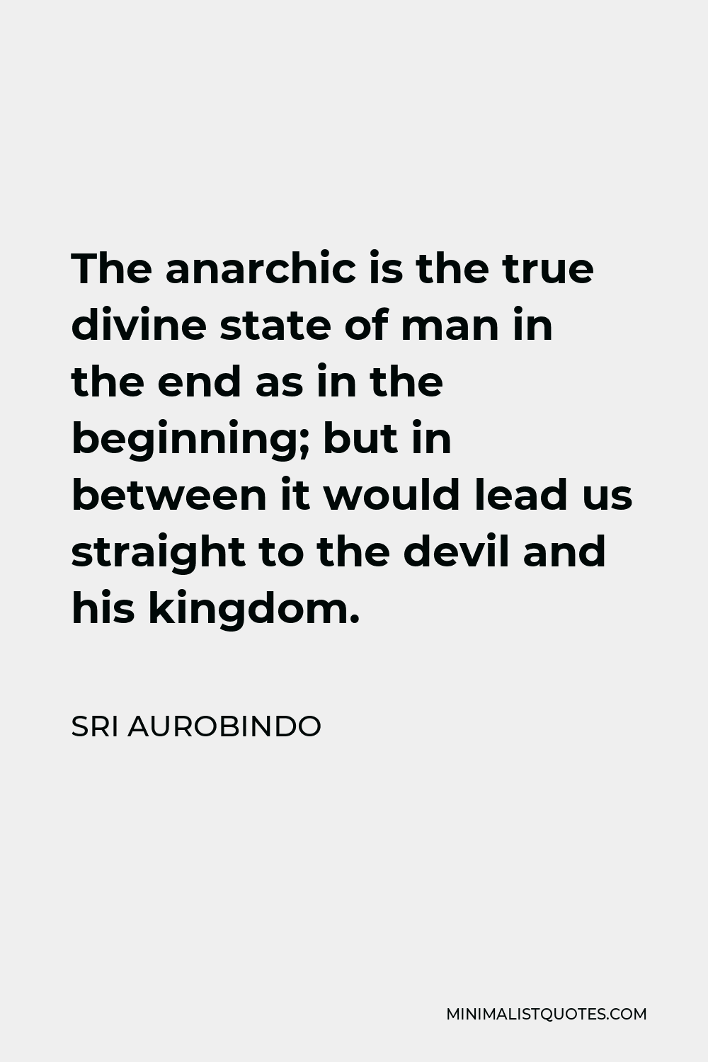 Sri Aurobindo Quote - The anarchic is the true divine state of man in the end as in the beginning; but in between it would lead us straight to the devil and his kingdom.