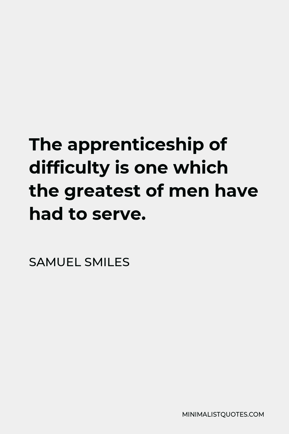 Samuel Smiles Quote - The apprenticeship of difficulty is one which the greatest of men have had to serve.
