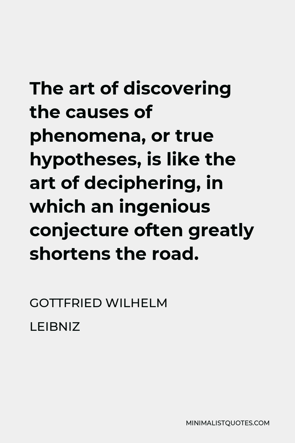 Gottfried Wilhelm Leibniz Quote - The art of discovering the causes of phenomena, or true hypotheses, is like the art of deciphering, in which an ingenious conjecture often greatly shortens the road.