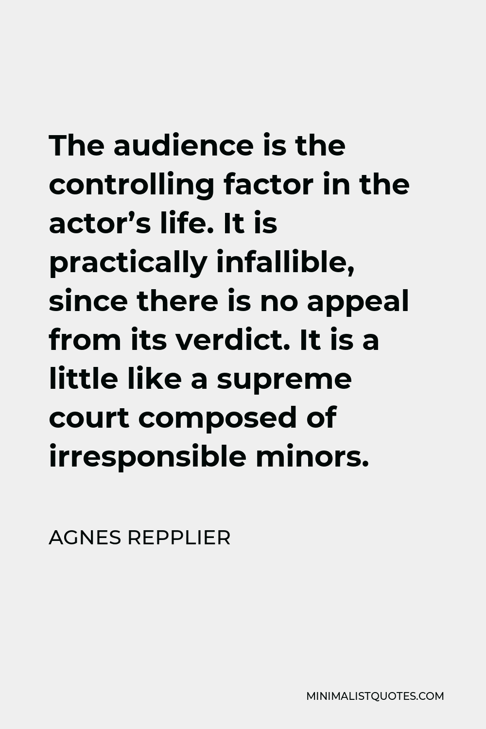 Agnes Repplier Quote - The audience is the controlling factor in the actor’s life. It is practically infallible, since there is no appeal from its verdict. It is a little like a supreme court composed of irresponsible minors.