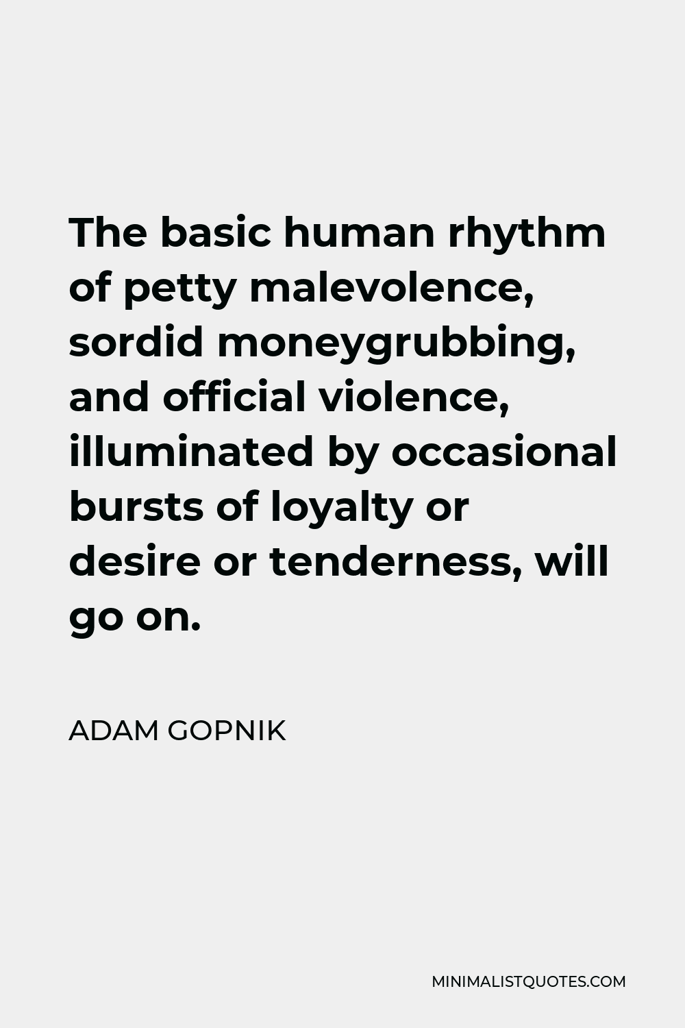 Adam Gopnik Quote - The basic human rhythm of petty malevolence, sordid moneygrubbing, and official violence, illuminated by occasional bursts of loyalty or desire or tenderness, will go on.