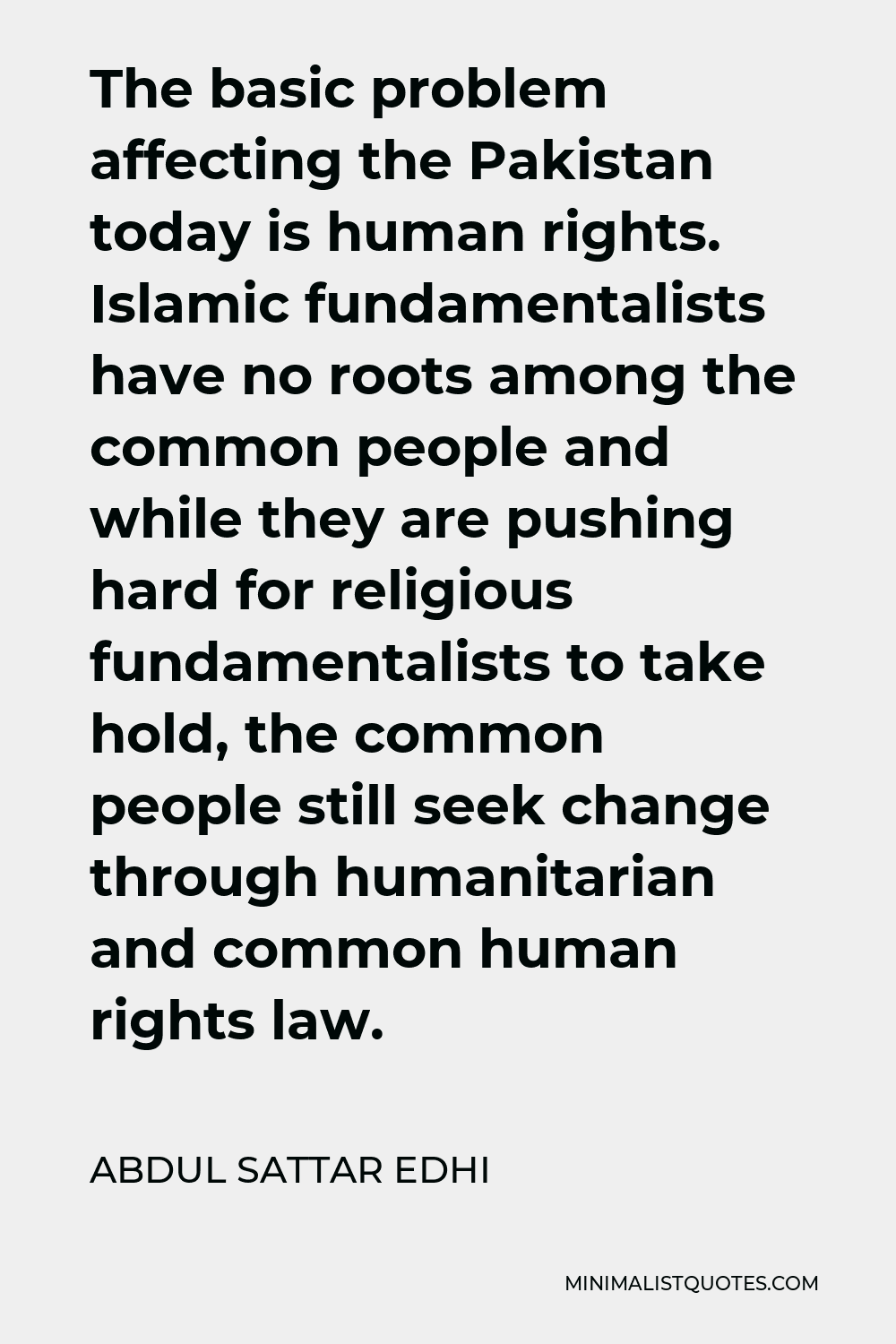 Abdul Sattar Edhi Quote - The basic problem affecting the Pakistan today is human rights. Islamic fundamentalists have no roots among the common people and while they are pushing hard for religious fundamentalists to take hold, the common people still seek change through humanitarian and common human rights law.