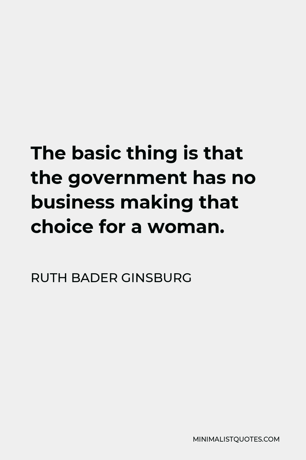 Ruth Bader Ginsburg Quote - The basic thing is that the government has no business making that choice for a woman.