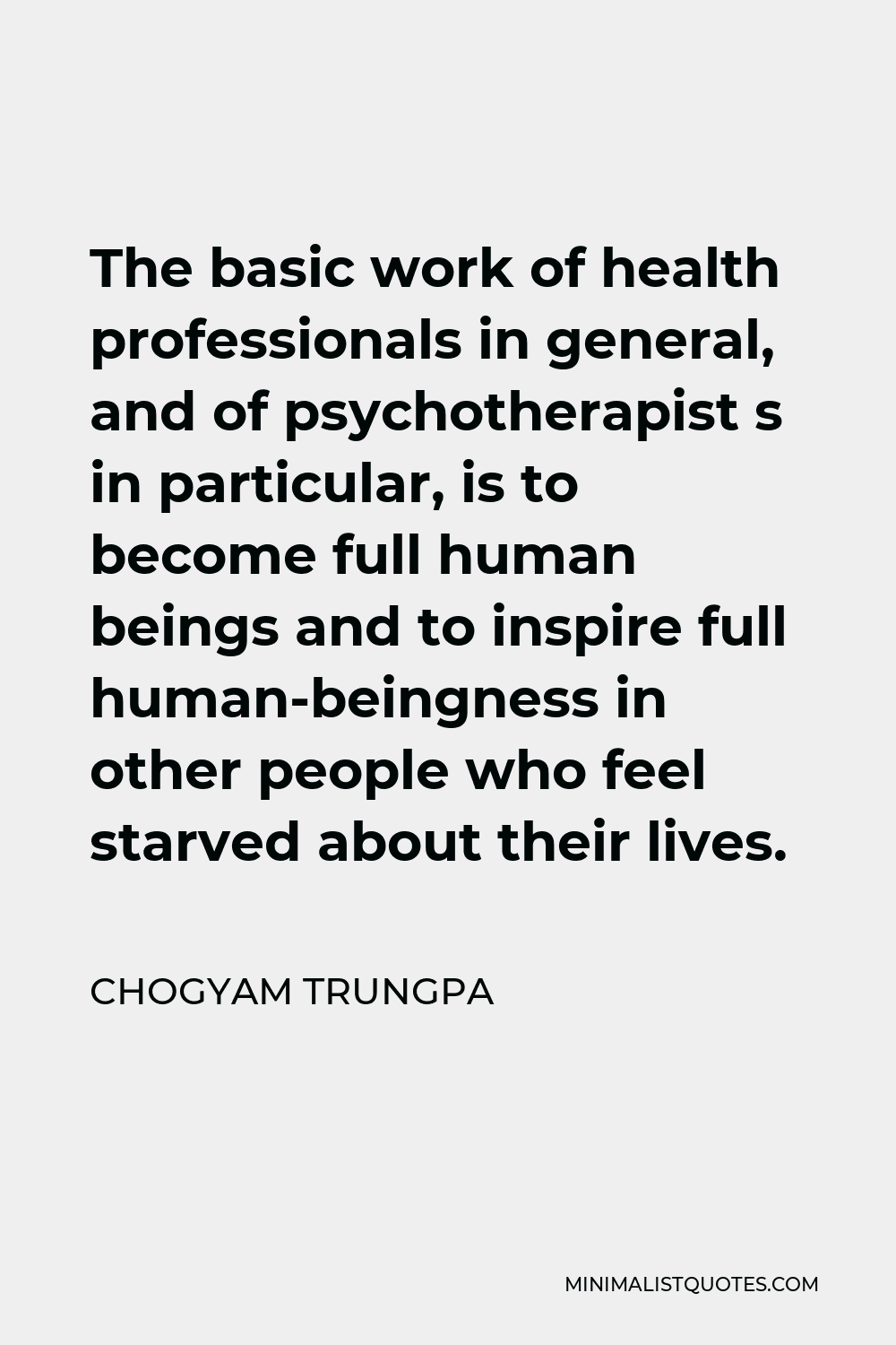 Chogyam Trungpa Quote - The basic work of health professionals in general, and of psychotherapist s in particular, is to become full human beings and to inspire full human-beingness in other people who feel starved about their lives.