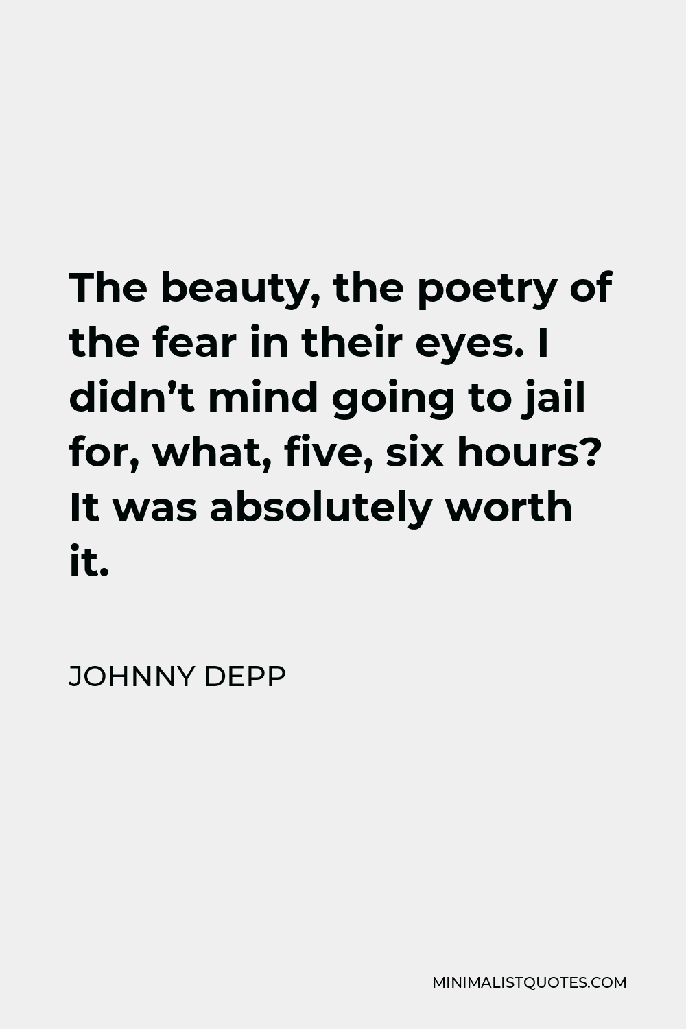 Johnny Depp Quote - The beauty, the poetry of the fear in their eyes. I didn’t mind going to jail for, what, five, six hours? It was absolutely worth it.