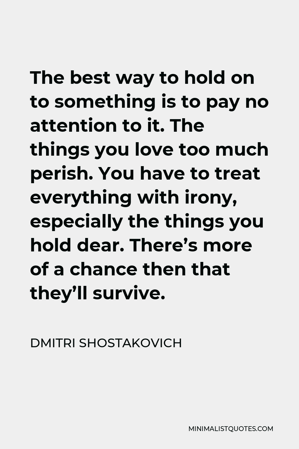 Dmitri Shostakovich Quote - The best way to hold on to something is to pay no attention to it. The things you love too much perish. You have to treat everything with irony, especially the things you hold dear. There’s more of a chance then that they’ll survive.