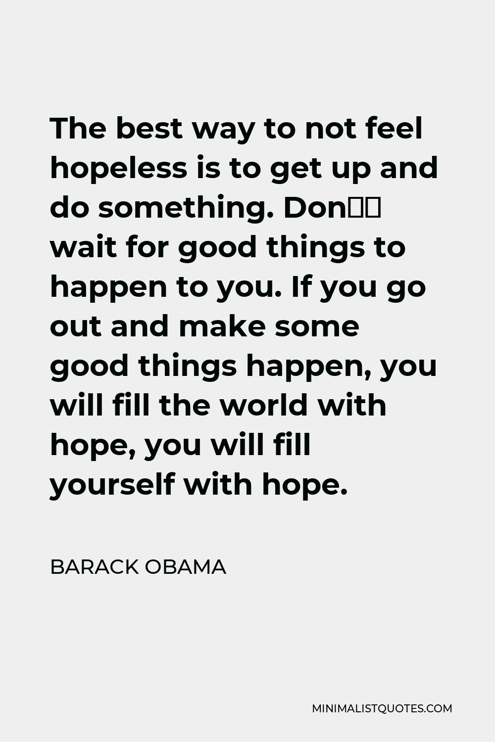 Barack Obama Quote - The best way to not feel hopeless is to get up and do something. Don’t wait for good things to happen to you. If you go out and make some good things happen, you will fill the world with hope, you will fill yourself with hope.