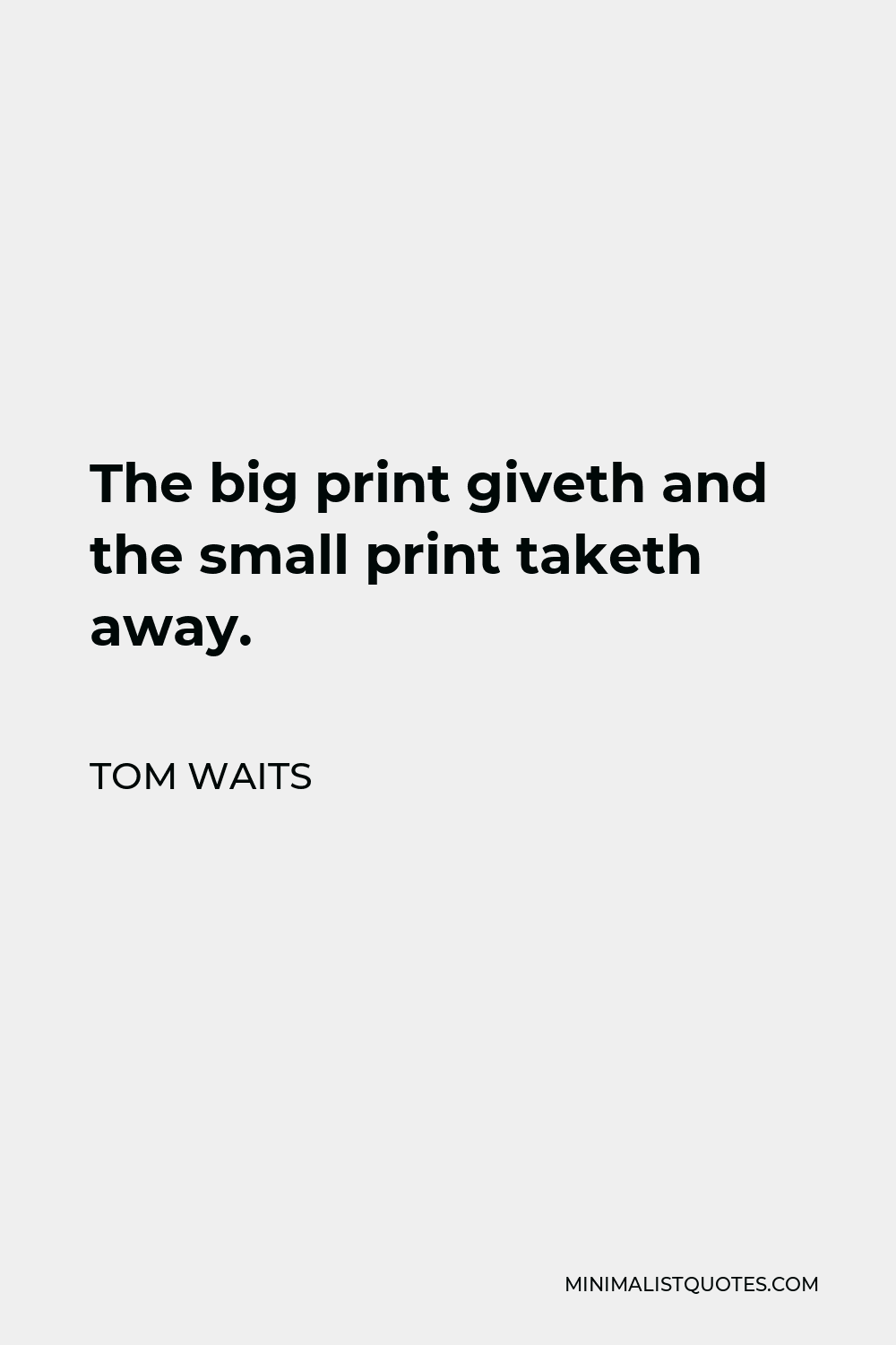 Tom Waits Quote - The big print giveth and the small print taketh away.
