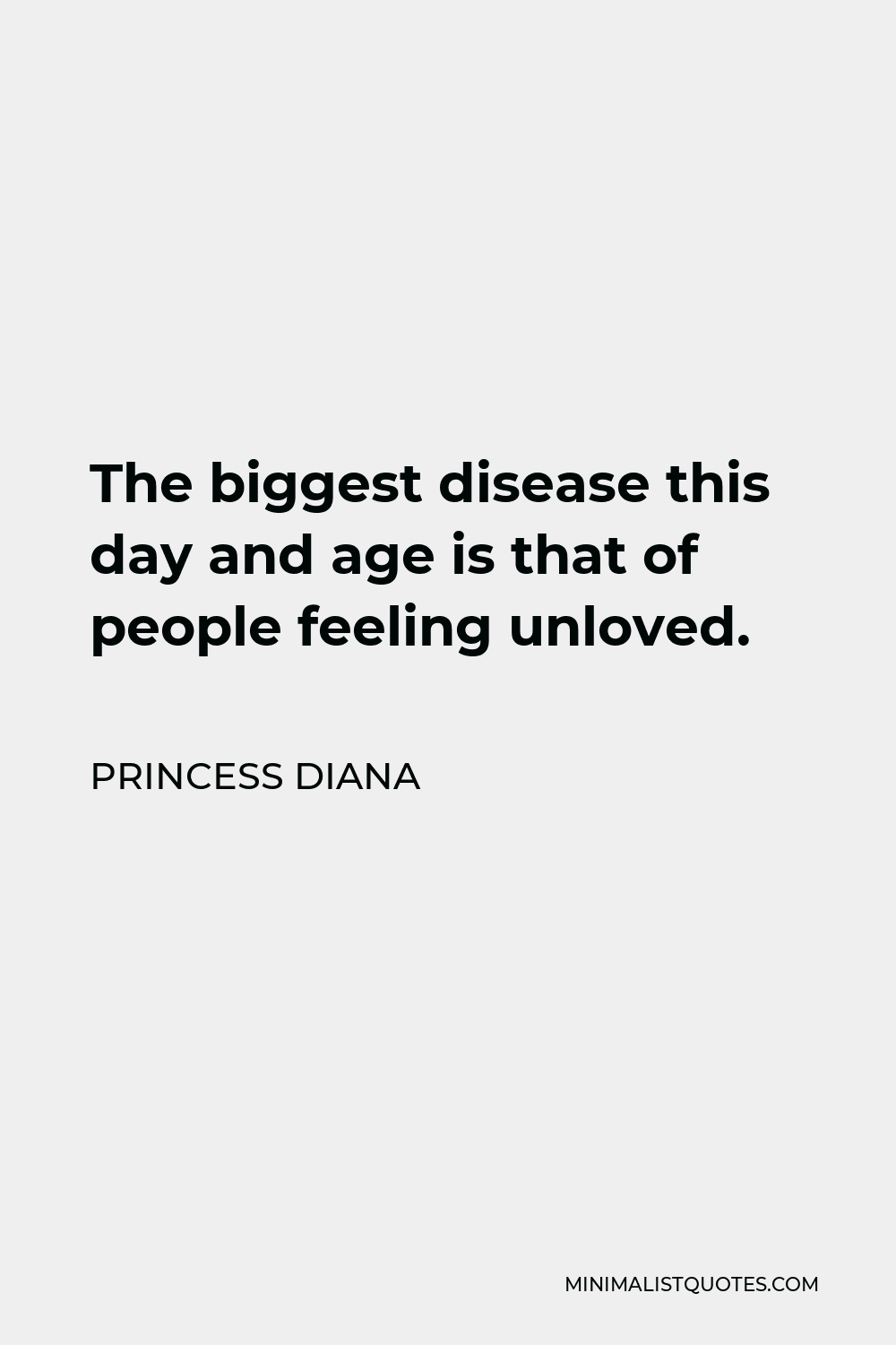 Princess Diana Quote - The biggest disease this day and age is that of people feeling unloved.