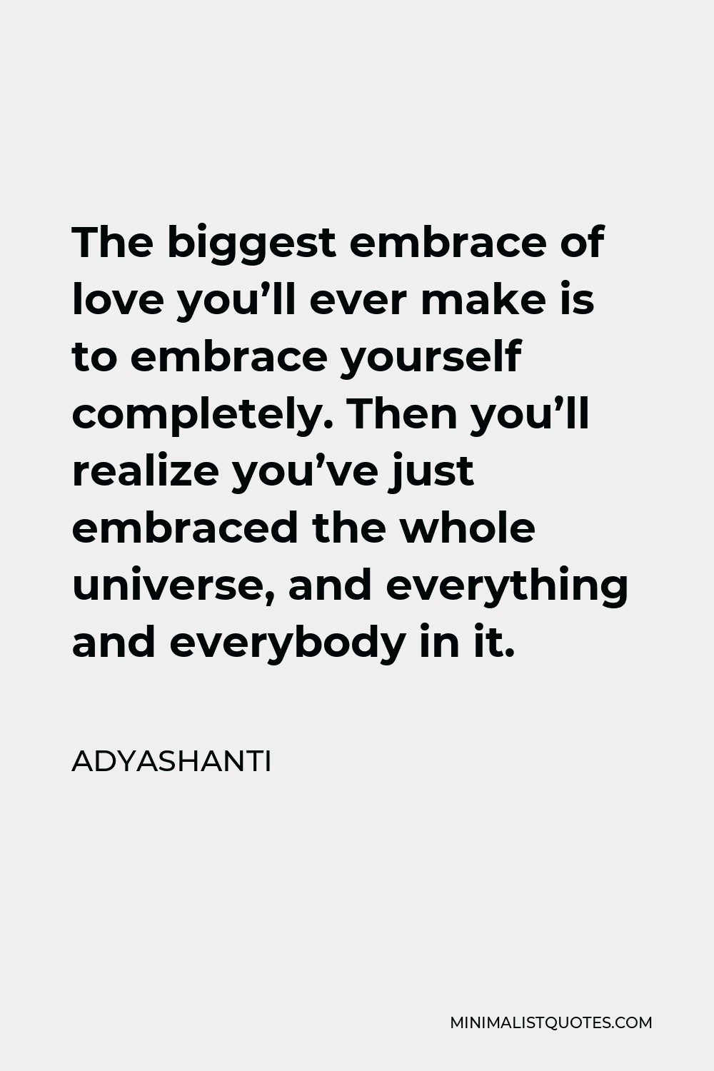 Adyashanti Quote - The biggest embrace of love you’ll ever make is to embrace yourself completely. Then you’ll realize you’ve just embraced the whole universe, and everything and everybody in it.