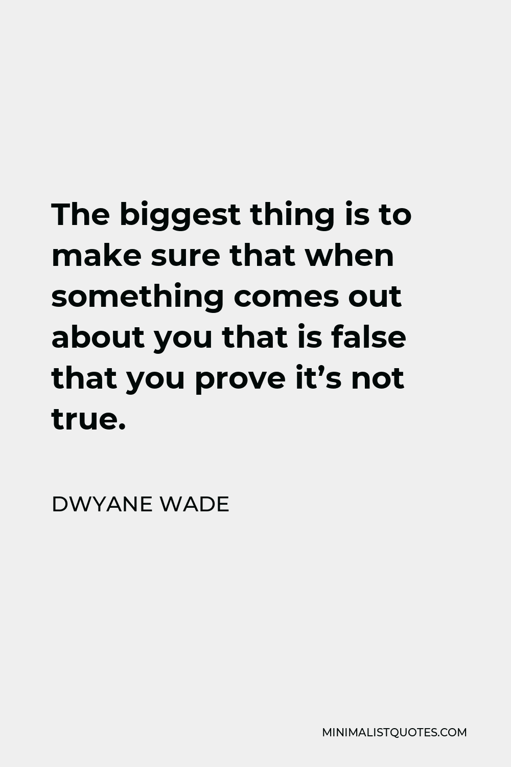 Dwyane Wade Quote - The biggest thing is to make sure that when something comes out about you that is false that you prove it’s not true.