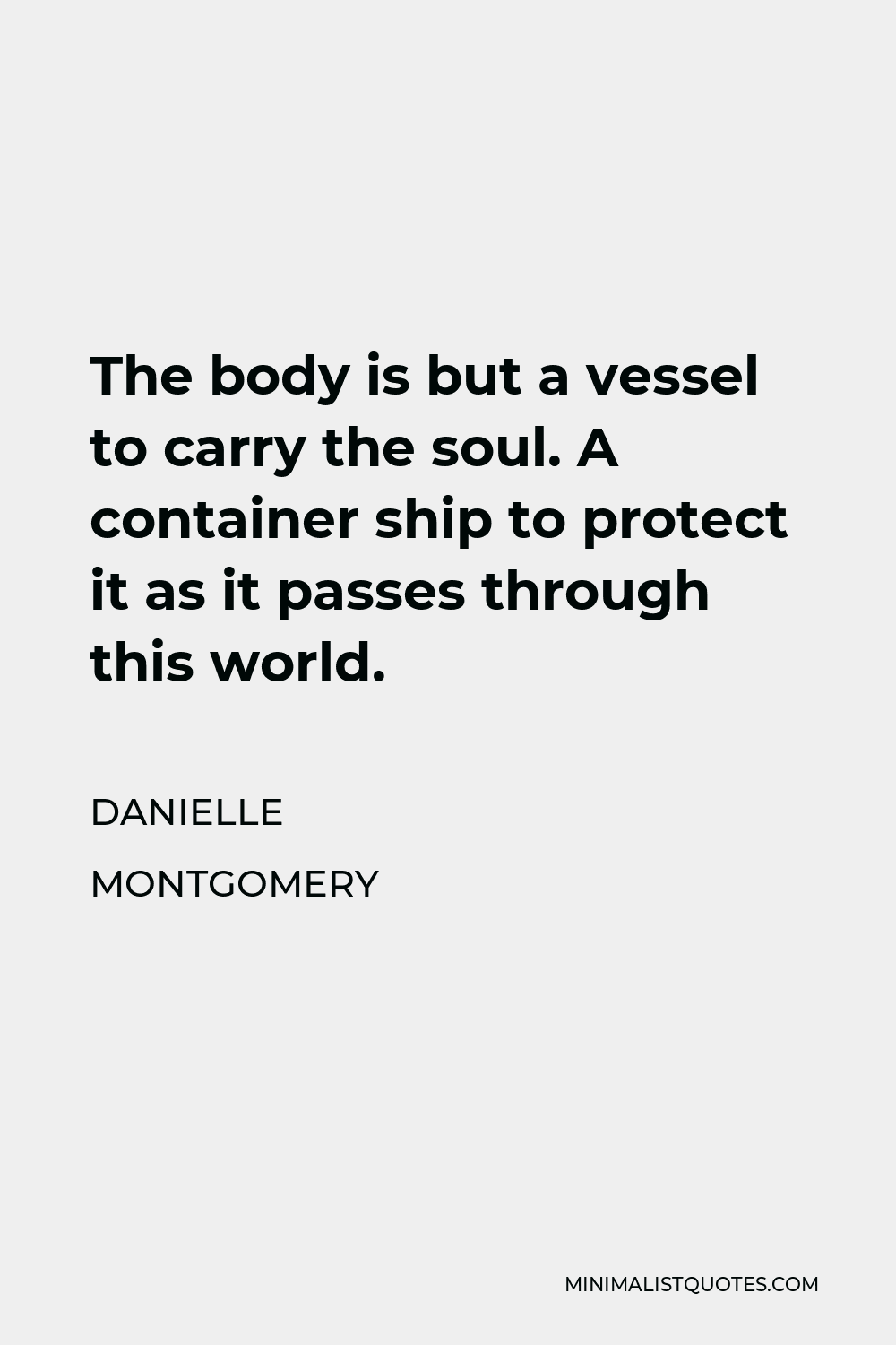 Danielle Montgomery Quote - The body is but a vessel to carry the soul. A container ship to protect it as it passes through this world.