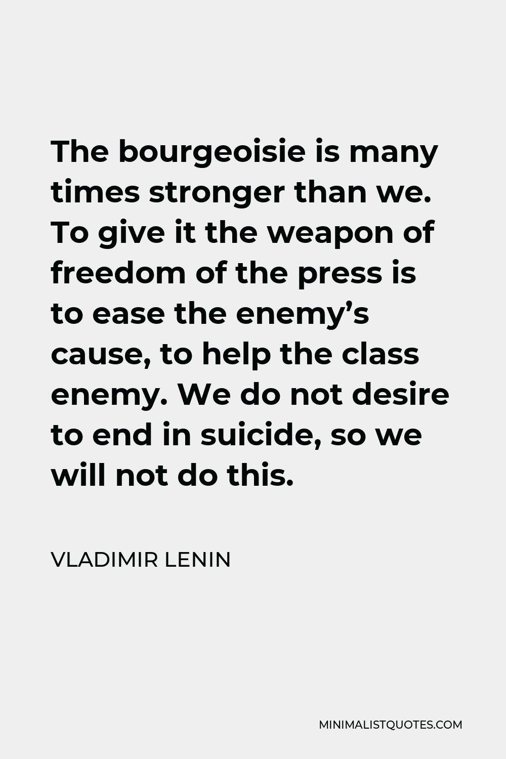 Vladimir Lenin Quote - The bourgeoisie is many times stronger than we. To give it the weapon of freedom of the press is to ease the enemy’s cause, to help the class enemy. We do not desire to end in suicide, so we will not do this.