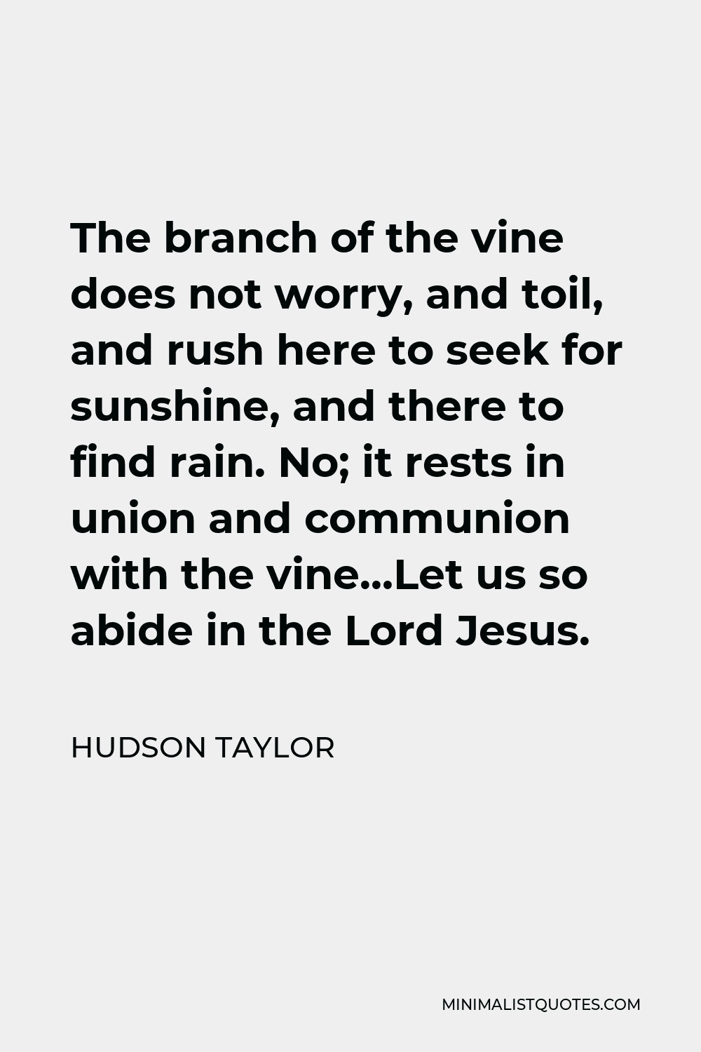 Hudson Taylor Quote - The branch of the vine does not worry, and toil, and rush here to seek for sunshine, and there to find rain. No; it rests in union and communion with the vine…Let us so abide in the Lord Jesus.