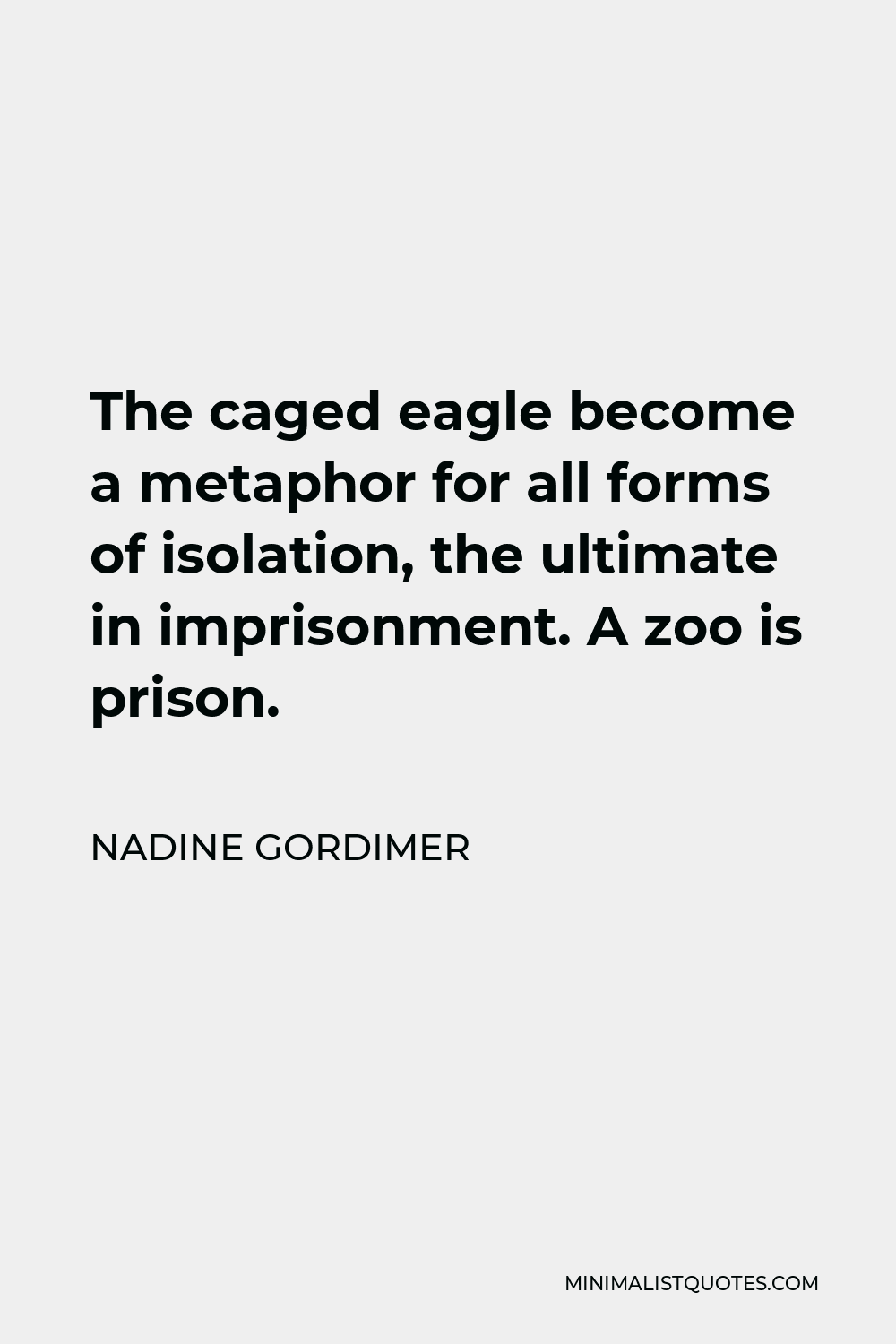 Nadine Gordimer Quote - The caged eagle become a metaphor for all forms of isolation, the ultimate in imprisonment. A zoo is prison.