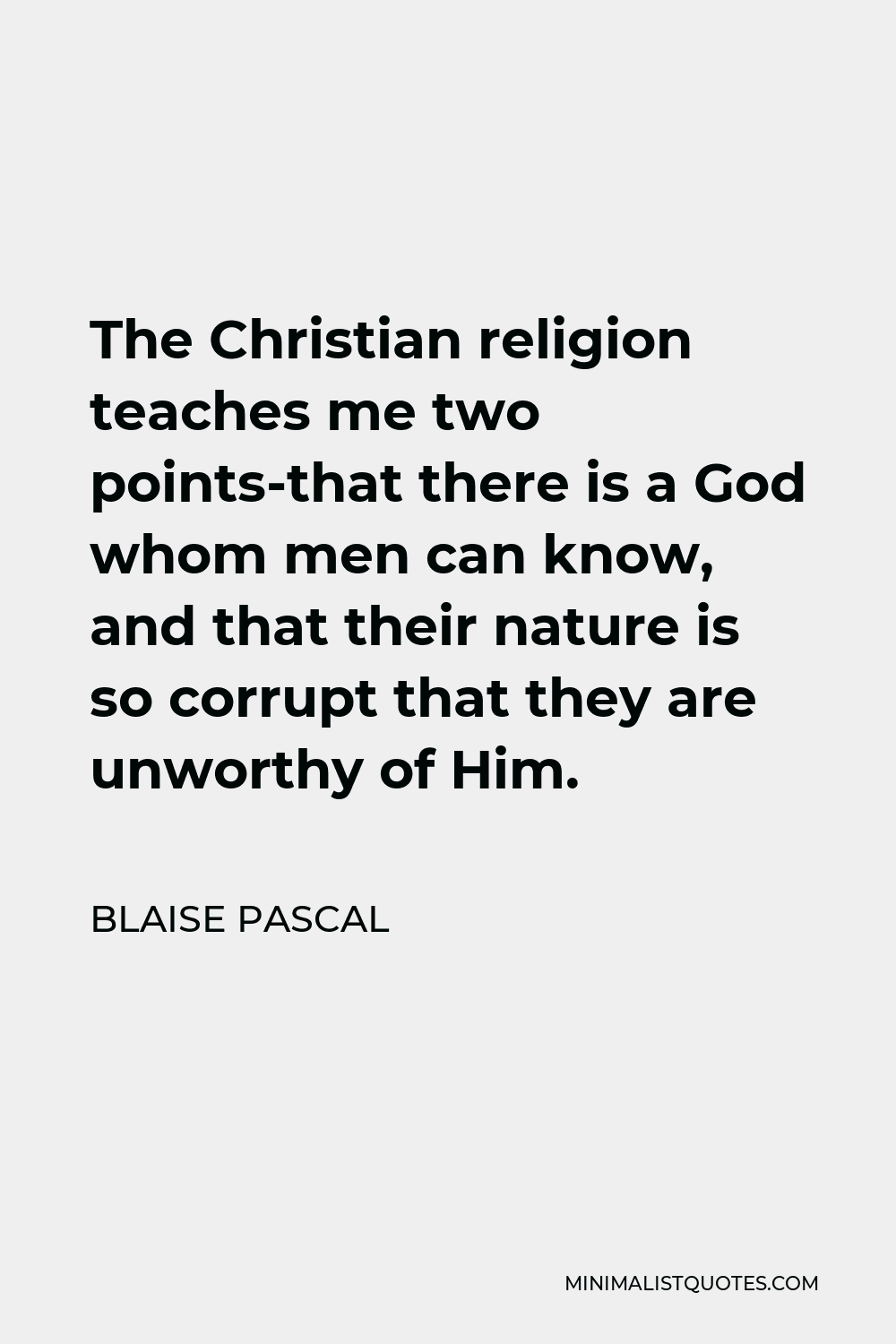 Blaise Pascal Quote - The Christian religion teaches me two points-that there is a God whom men can know, and that their nature is so corrupt that they are unworthy of Him.