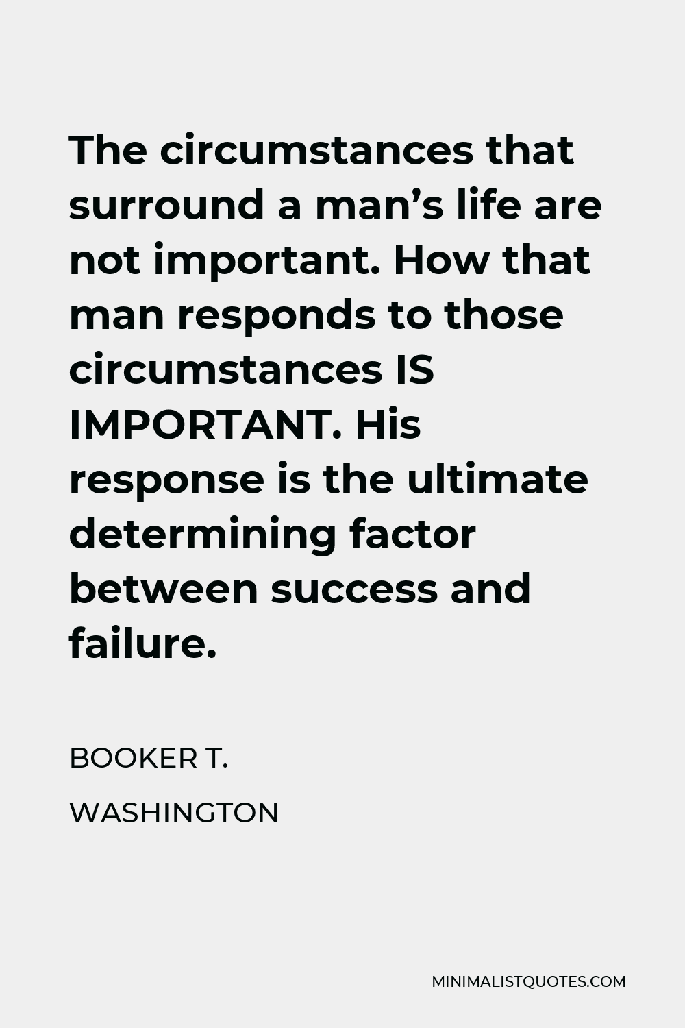 Booker T. Washington Quote - The circumstances that surround a man’s life are not important. How that man responds to those circumstances IS IMPORTANT. His response is the ultimate determining factor between success and failure.