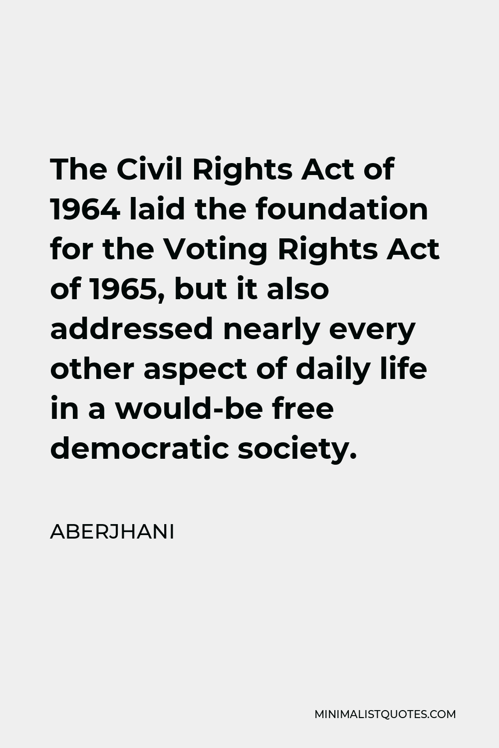 Aberjhani Quote - The Civil Rights Act of 1964 laid the foundation for the Voting Rights Act of 1965, but it also addressed nearly every other aspect of daily life in a would-be free democratic society.