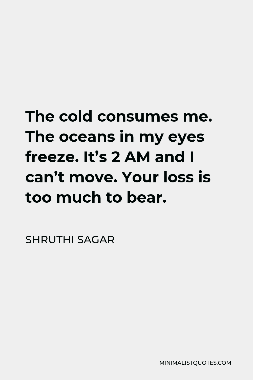 Shruthi Sagar Quote - The cold consumes me. The oceans in my eyes freeze. It’s 2 AM and I can’t move. Your loss is too much to bear.