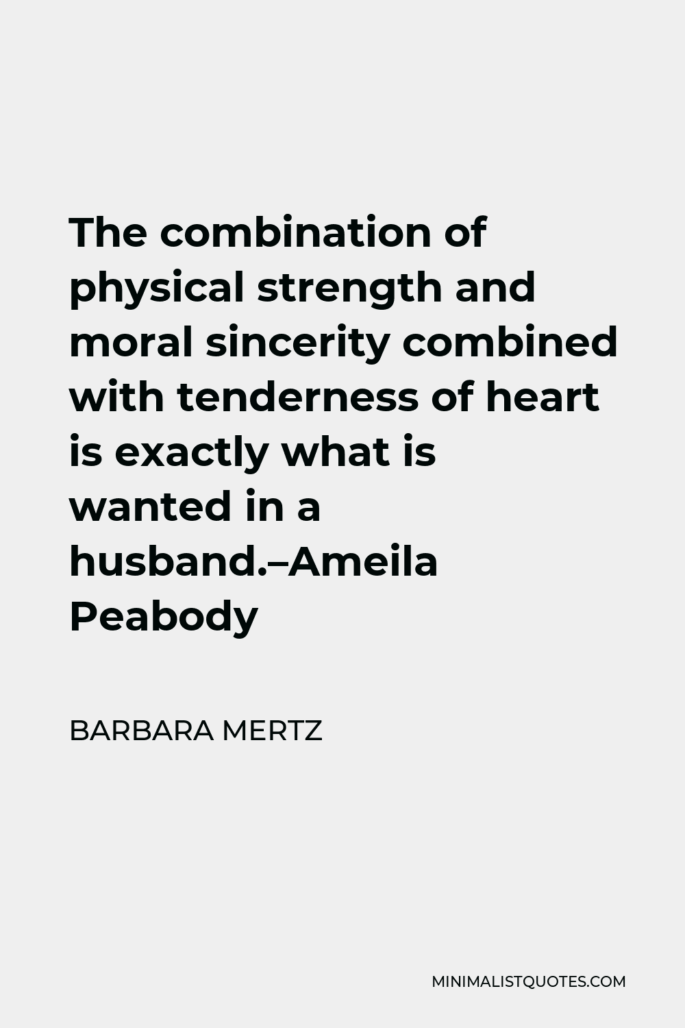 Barbara Mertz Quote - The combination of physical strength and moral sincerity combined with tenderness of heart is exactly what is wanted in a husband.–Ameila Peabody