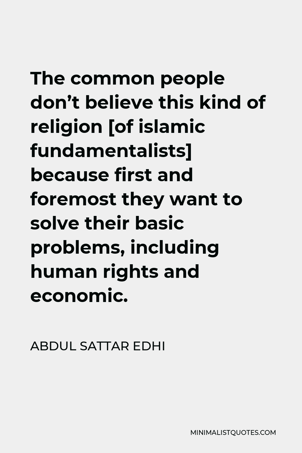 Abdul Sattar Edhi Quote - The common people don’t believe this kind of religion [of islamic fundamentalists] because first and foremost they want to solve their basic problems, including human rights and economic.